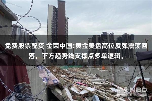 免费股票配资 金荣中国:黄金美盘高位反弹震荡回落，下方趋势线支撑点多单逻辑。