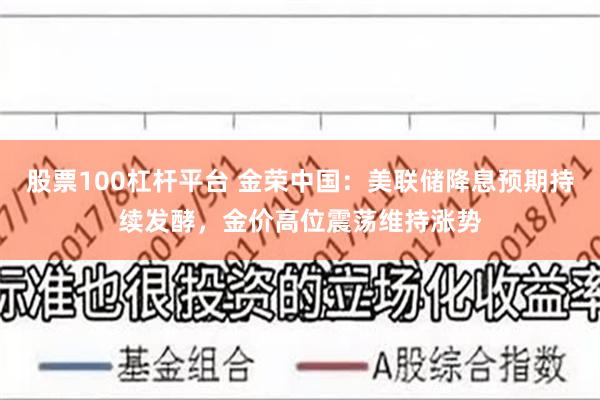 股票100杠杆平台 金荣中国：美联储降息预期持续发酵，金价高位震荡维持涨势