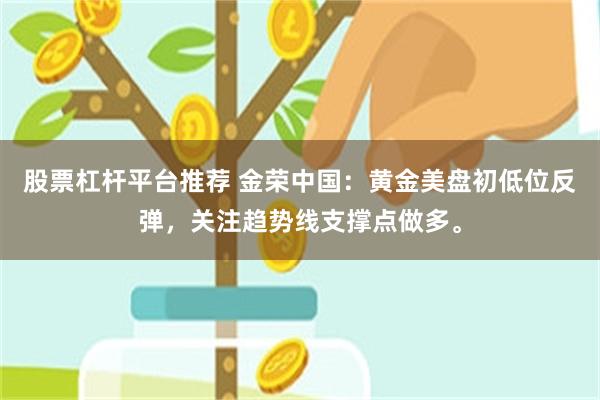 股票杠杆平台推荐 金荣中国：黄金美盘初低位反弹，关注趋势线支撑点做多。