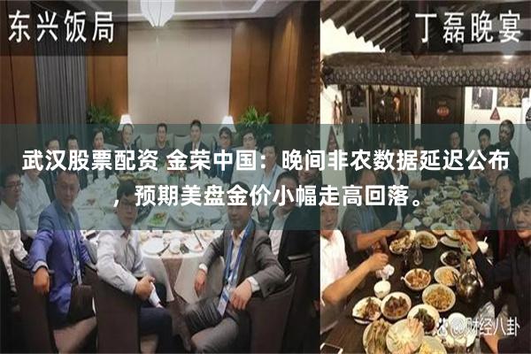 武汉股票配资 金荣中国：晚间非农数据延迟公布，预期美盘金价小幅走高回落。