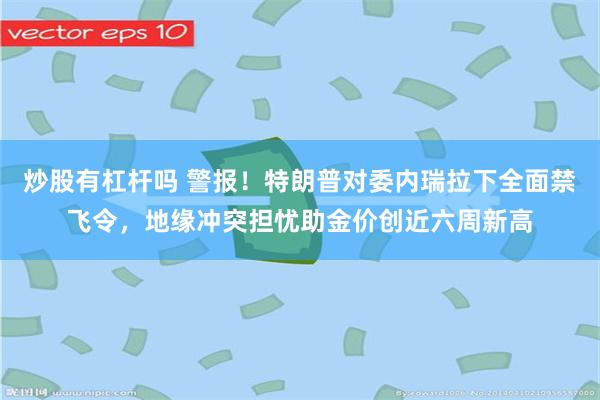 炒股有杠杆吗 警报！特朗普对委内瑞拉下全面禁飞令，地缘冲突担忧助金价创近六周新高