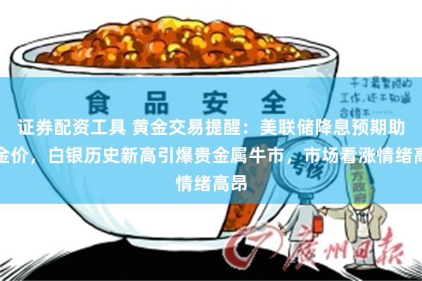 证券配资工具 黄金交易提醒：美联储降息预期助涨金价，白银历史新高引爆贵金属牛市，市场看涨情绪高昂