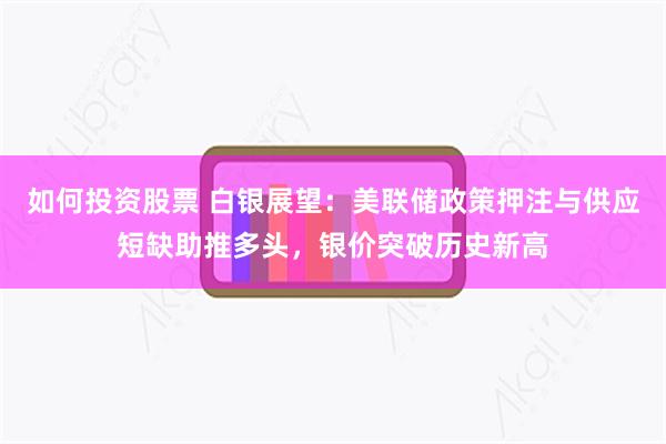 如何投资股票 白银展望：美联储政策押注与供应短缺助推多头，银价突破历史新高