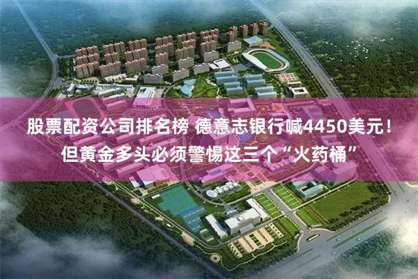 股票配资公司排名榜 德意志银行喊4450美元！但黄金多头必须警惕这三个“火药桶”