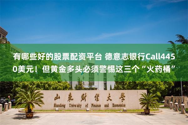 有哪些好的股票配资平台 德意志银行Call4450美元！但黄金多头必须警惕这三个“火药桶”
