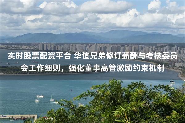 实时股票配资平台 华谊兄弟修订薪酬与考核委员会工作细则，强化董事高管激励约束机制