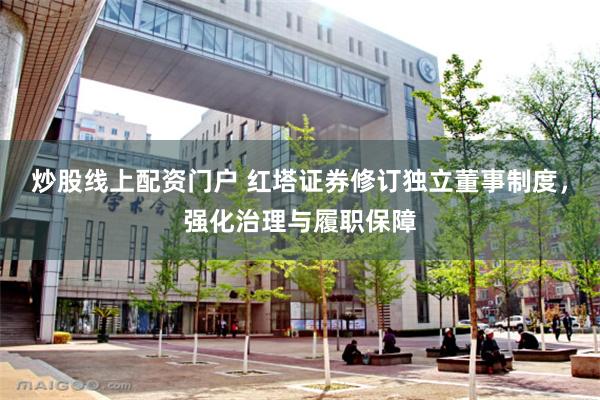 炒股线上配资门户 红塔证券修订独立董事制度，强化治理与履职保障
