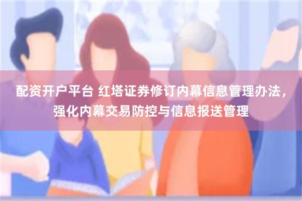 配资开户平台 红塔证券修订内幕信息管理办法，强化内幕交易防控与信息报送管理