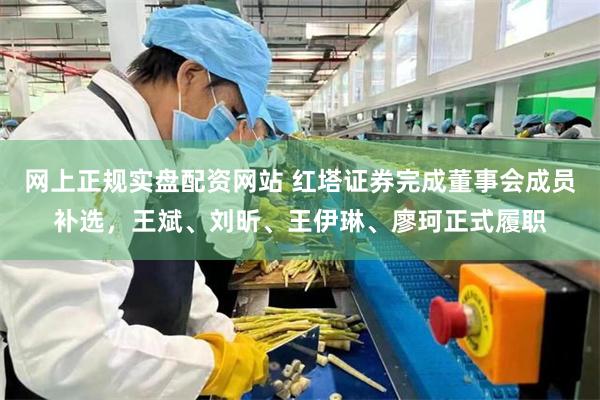 网上正规实盘配资网站 红塔证券完成董事会成员补选，王斌、刘昕、王伊琳、廖珂正式履职