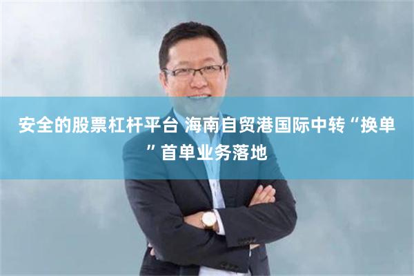 安全的股票杠杆平台 海南自贸港国际中转“换单”首单业务落地