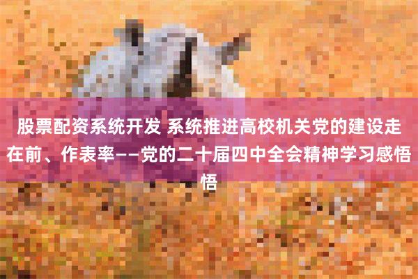 股票配资系统开发 系统推进高校机关党的建设走在前、作表率——党的二十届四中全会精神学习感悟