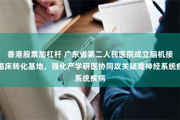 香港股票加杠杆 广东省第二人民医院成立脑机接口临床转化基地，强化产学研医协同攻关疑难神经系统疾病