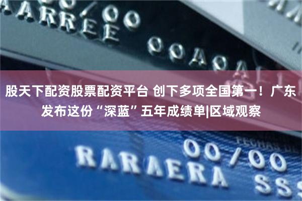 股天下配资股票配资平台 创下多项全国第一！广东发布这份“深蓝”五年成绩单|区域观察