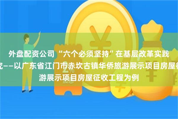 外盘配资公司 “六个必须坚持”在基层改革实践中的应用探究——以广东省江门市赤坎古镇华侨旅游展示项目房屋征收工程为例