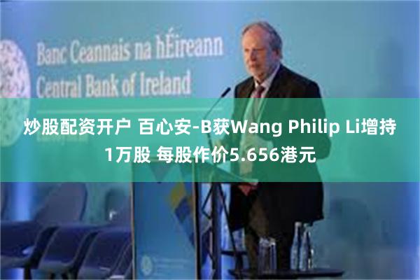 炒股配资开户 百心安-B获Wang Philip Li增持1万股 每股作价5.656港元