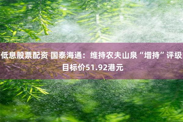 低息股票配资 国泰海通：维持农夫山泉“增持”评级 目标价51.92港元