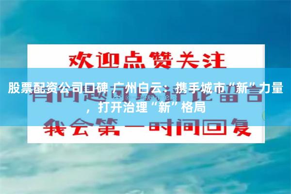 股票配资公司口碑 广州白云：携手城市“新”力量，打开治理“新”格局