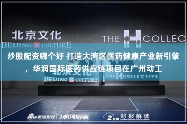 炒股配资哪个好 打造大湾区医药健康产业新引擎，华润国际医药供应链项目在广州动工