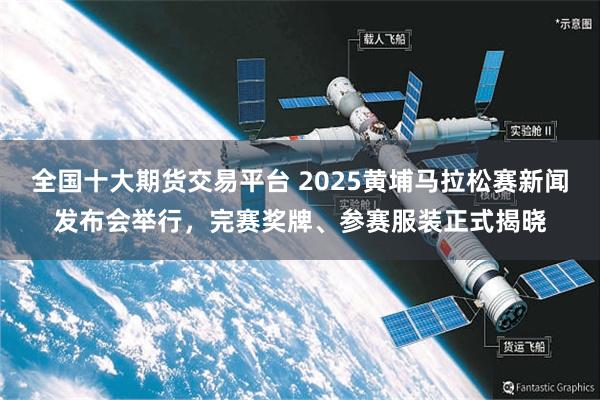 全国十大期货交易平台 2025黄埔马拉松赛新闻发布会举行，完赛奖牌、参赛服装正式揭晓