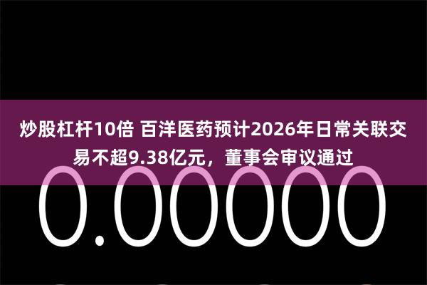 炒股杠杆10倍 百洋医药预计2026年日常关联交易不超9.38亿元，董事会审议通过