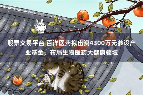 股票交易平台 百洋医药拟出资4300万元参设产业基金，布局生物医药大健康领域
