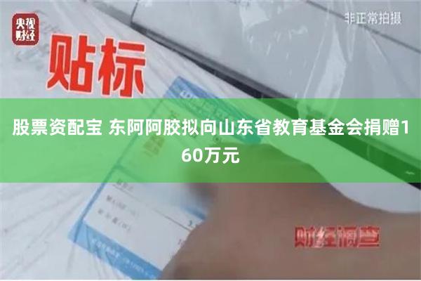 股票资配宝 东阿阿胶拟向山东省教育基金会捐赠160万元