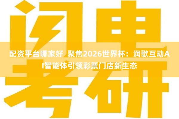 配资平台哪家好  聚焦2026世界杯：润歌互动AI智能体引领彩票门店新生态