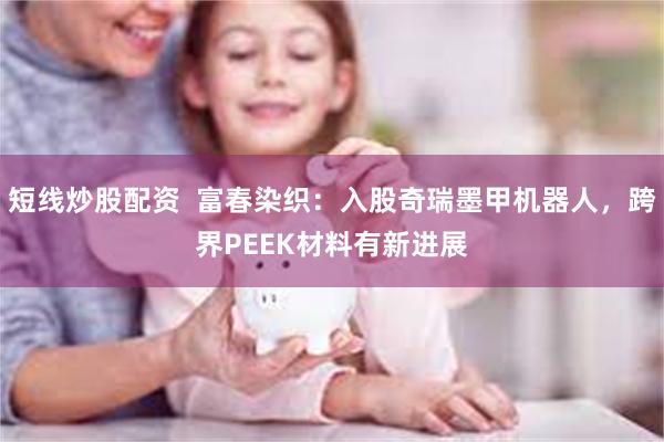 短线炒股配资  富春染织：入股奇瑞墨甲机器人，跨界PEEK材料有新进展