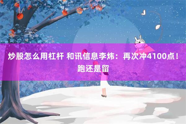 炒股怎么用杠杆 和讯信息李炜：再次冲4100点！跑还是留
