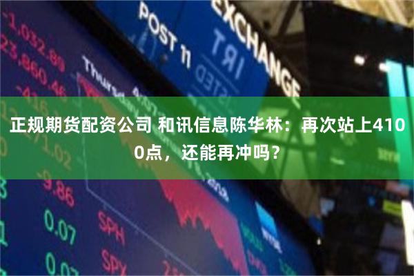 正规期货配资公司 和讯信息陈华林：再次站上4100点，还能再冲吗？