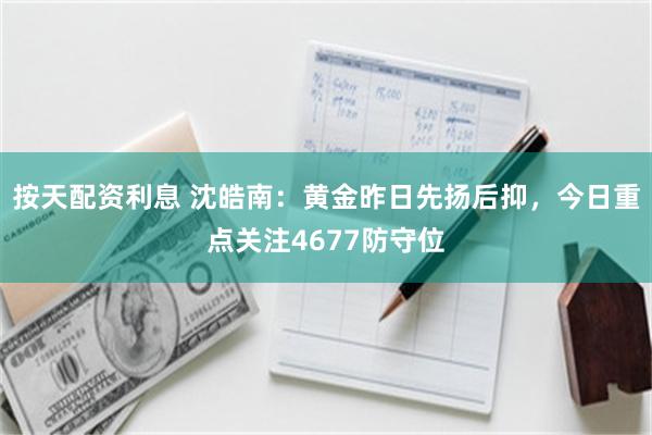 按天配资利息 沈皓南：黄金昨日先扬后抑，今日重点关注4677防守位