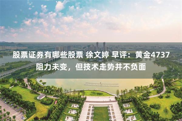 股票证券有哪些股票 徐文婷 早评：黄金4737阻力未变，但技术走势并不负面