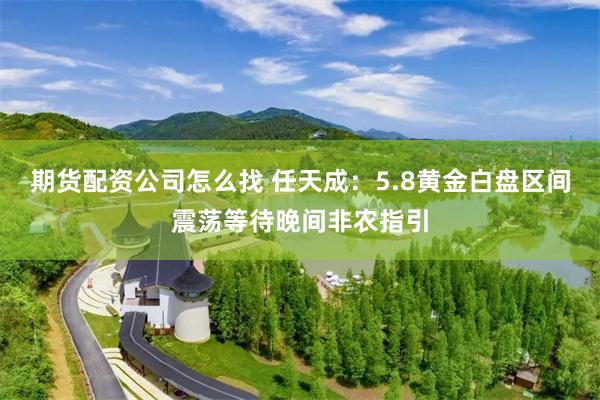 期货配资公司怎么找 任天成：5.8黄金白盘区间震荡等待晚间非农指引