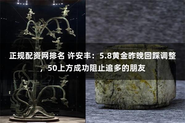 正规配资网排名 许安丰：5.8黄金昨晚回踩调整，50上方成功阻止追多的朋友