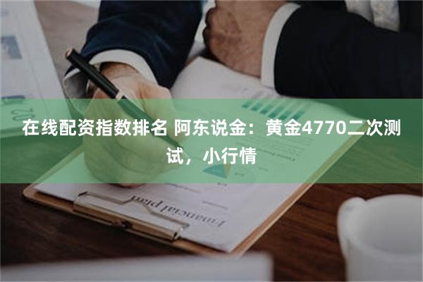 在线配资指数排名 阿东说金：黄金4770二次测试，小行情
