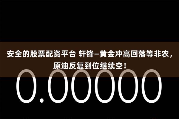 安全的股票配资平台 轩锋—黄金冲高回落等非农，原油反复到位继续空！