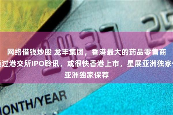网络借钱炒股 龙丰集团，香港最大的药品零售商，通过港交所IPO聆讯，或很快香港上市，星展亚洲独家保荐