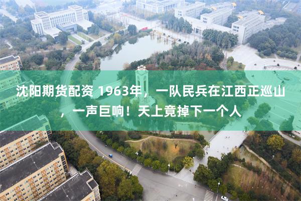 沈阳期货配资 1963年，一队民兵在江西正巡山，一声巨响！天上竟掉下一个人