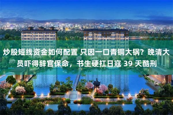 炒股短线资金如何配置 只因一口青铜大锅？晚清大员吓得辞官保命，书生硬扛日寇 39 天酷刑