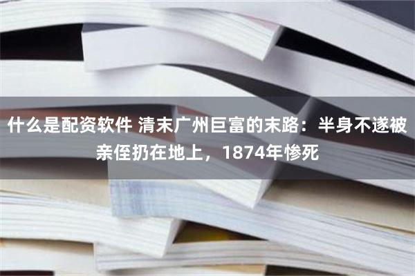 什么是配资软件 清末广州巨富的末路：半身不遂被亲侄扔在地上，1874年惨死