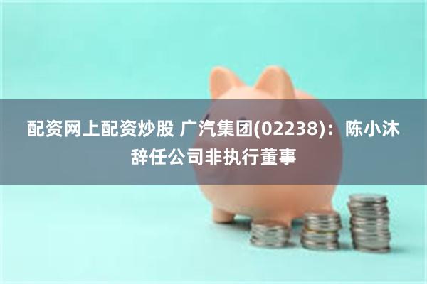 配资网上配资炒股 广汽集团(02238)：陈小沐辞任公司非执行董事