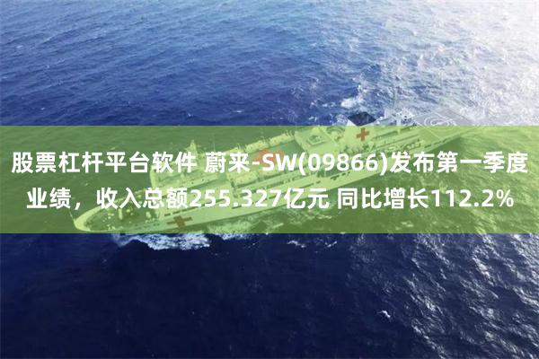 股票杠杆平台软件 蔚来-SW(09866)发布第一季度业绩，收入总额255.327亿元 同比增长112.2%