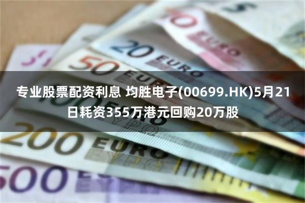 专业股票配资利息 均胜电子(00699.HK)5月21日耗资355万港元回购20万股