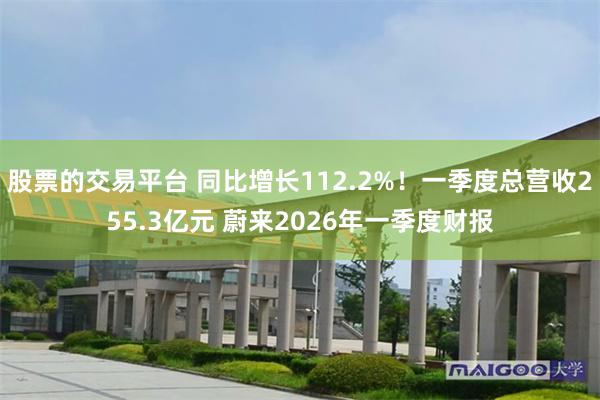 股票的交易平台 同比增长112.2%！一季度总营收255.3亿元 蔚来2026年一季度财报