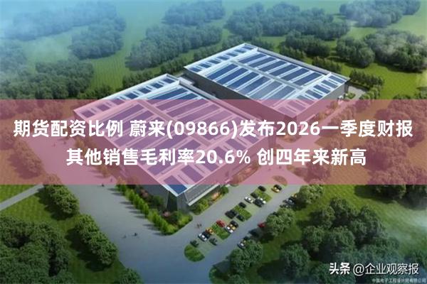 期货配资比例 蔚来(09866)发布2026一季度财报 其他销售毛利率20.6% 创四年来新高