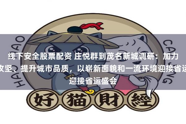 线下安全股票配资 庄悦群到茂名新城调研：加力项目攻坚、提升城市品质，以崭新面貌和一流环境迎接省运盛会