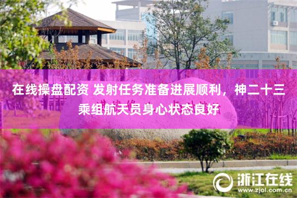 在线操盘配资 发射任务准备进展顺利，神二十三乘组航天员身心状态良好