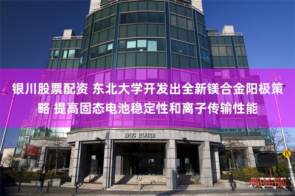 银川股票配资 东北大学开发出全新镁合金阳极策略 提高固态电池稳定性和离子传输性能