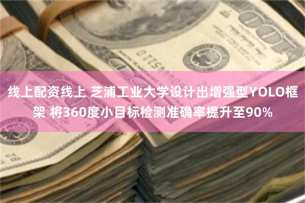 线上配资线上 芝浦工业大学设计出增强型YOLO框架 将360度小目标检测准确率提升至90%