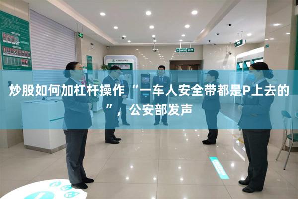 炒股如何加杠杆操作 “一车人安全带都是P上去的”,公安部发声